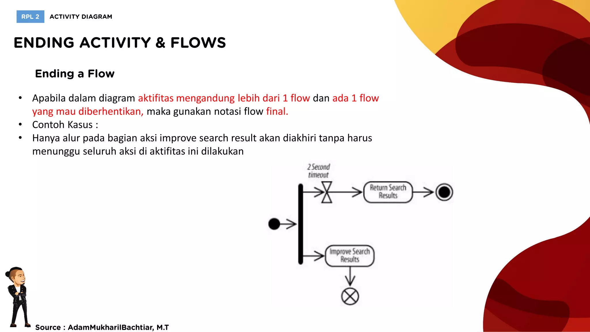 • Apabila dalam diagram aktifitas mengandung lebih dari 1 flow dan ada 1 flow
yang mau diberhentikan, maka gunakan notasi flow final.
• Contoh Kasus :
• Hanya alur pada bagian aksi improve search result akan diakhiri tanpa harus
menunggu seluruh aksi di aktifitas ini dilakukan
 