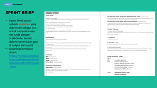 • Sprint Brief adalah
sebuah dokumen yang
digunakan sebagai alat
untuk menyelaraskan
tim Anda dengan
stakeholder terkait
dalam menentukan goal
& output dari sprint
• Download template
disini :
https://storage.googleap
is.com/designsprintkit/m
edia/SprintBriefTemplate
.docx
 