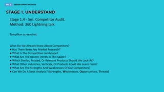Stage 1.4 - 5m: Competitor Audit.
Method: 360 Lightning talk
What Do We Already Know About Competitors?
● Has There Been Any Market Research?
● What Is The Competitive Landscape?
● What Are The Recent Trends In This Space?
● Which Similar, Related, Or Relevant Products Should We Look At?
● What Other Industries, Verticals, Or Products Could We Learn From?
● What Are The Strengths And Weaknesses Of Our Competitors?
● Can We Do A Swot Analysis? (Strengths, Weaknesses, Opportunities, Threats)
Tampilkan screenshot
 