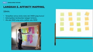10min.
• Tempelkan semua sticky notes dari HMW yang muncul
• Kelompokkan berdasarkan kategori tertentu
• Jika ada HMW yang sama, jadikan satu HMW
 