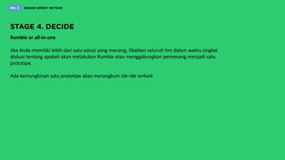 Rumble or all-in-one
Jika Anda memiliki lebih dari satu solusi yang menang, libatkan seluruh tim dalam waktu singkat
diskusi tentang apakah akan melakukan Rumble atau menggabungkan pemenang menjadi satu
prototipe.
Ada kemungkinan satu prototipe akan merangkum ide-ide terbaik
 