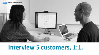 Interview 5 customers, 1:1.
 
