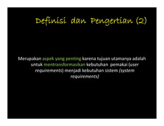 Merupakan aspek yang penting karena tujuan utamanya adalah
untuk mentransformasikan kebutuhan pemakai (user
requirements) menjadi kebutuhan sistem (system
requirements)
 
