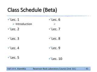Class Schedule (Beta)
Lec. 1
 Introduction
Lec. 2
Lec. 3
Lec. 4
Lec. 5
Lec. 6

Lec. 7
Lec. 8
Lec. 9
Lec. 10
Fall 14 H. AlamiNia Reservoir Rock Laboratory Course (2nd Ed.) 43
 