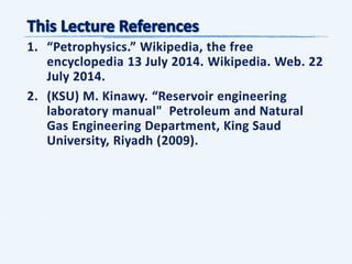 1. “Petrophysics.” Wikipedia, the free
encyclopedia 13 July 2014. Wikipedia. Web. 22
July 2014.
2. (KSU) M. Kinawy. “Reservoir engineering
laboratory manual" Petroleum and Natural
Gas Engineering Department, King Saud
University, Riyadh (2009).
 