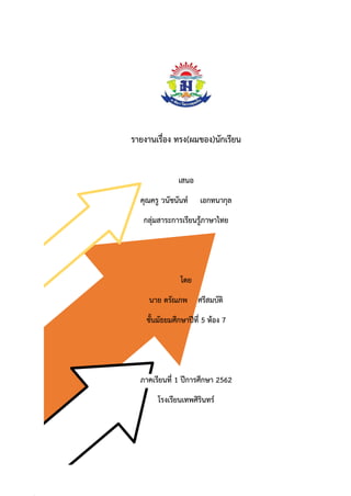 รายงานเรื่อง ทรง(ผมของ)นักเรียน
เสนอ
คุณครู วนัชนันท์ เอกทนากุล
กลุ่มสาระการเรียนรู้ภาษาไทย
โดย
นาย ดรัณภพ ศรีสมบัติ
ชั้นมัธยมศึกษาปีที่ 5 ห้อง 7
ภาคเรียนที่ 1 ปีการศึกษา 2562
โรงเรียนเทพศิรินทร์
 