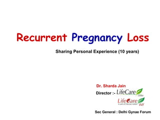 Recurrent Pregnancy Loss
Sharing Personal Experience (10 years)
Dr. Sharda Jain
Director :-
Sec General : Delhi Gynae Forum
 