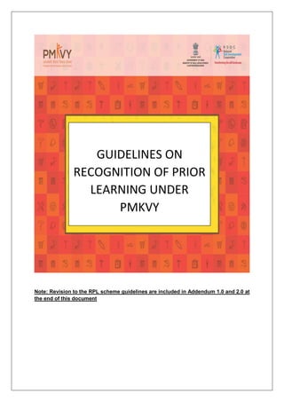 Note: Revision to the RPL scheme guidelines are included in Addendum 1.0 and 2.0 at
the end of this document
GUIDELINES ON
RECOGNITION OF PRIOR
LEARNING UNDER
PMKVY
 