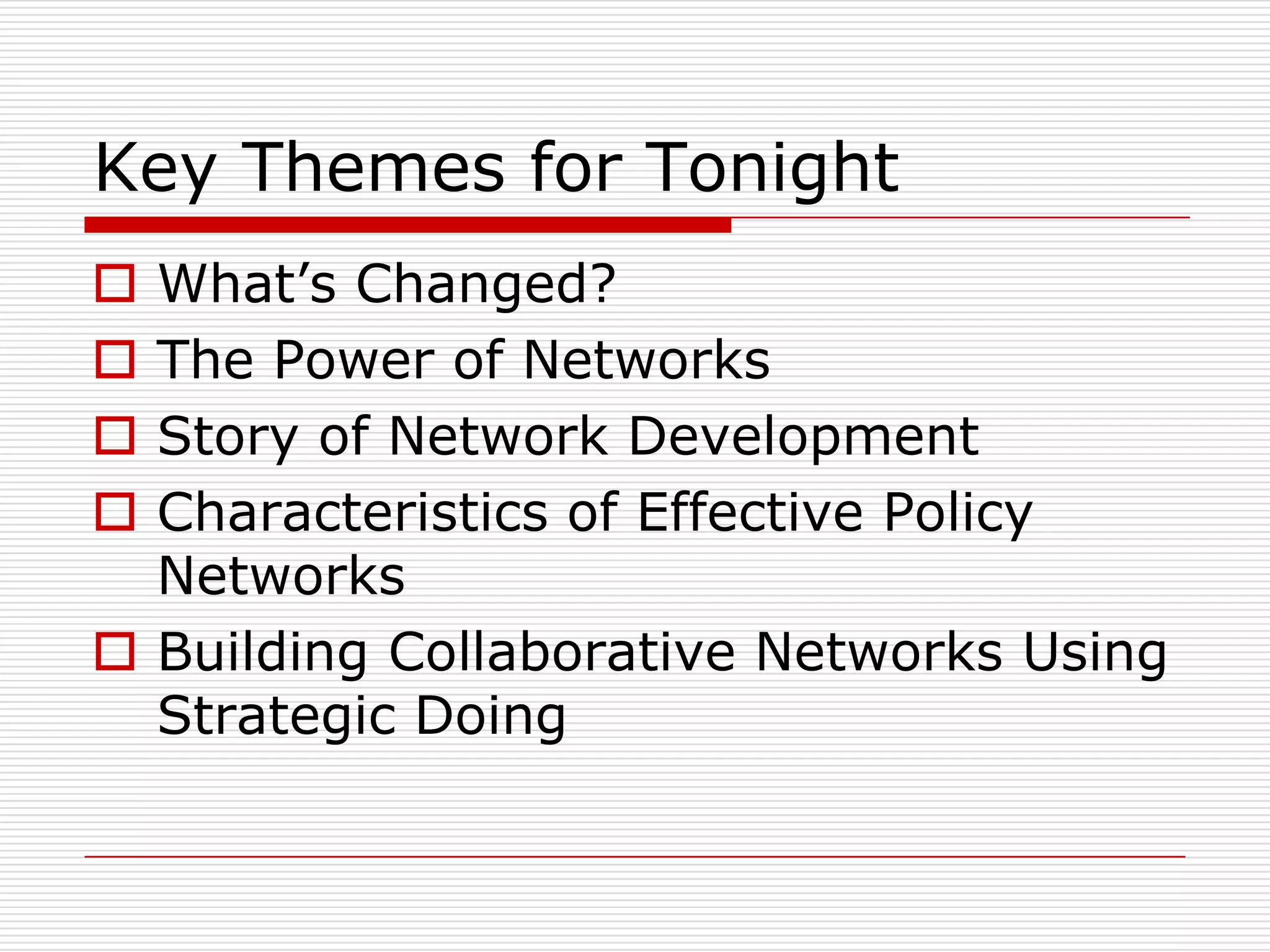 Key Themes for Tonight
 What’s Changed?
 The Power of Networks
 Story of Network Development
 Characteristics of Effective Policy
  Networks
 Building Collaborative Networks Using
  Strategic Doing
 