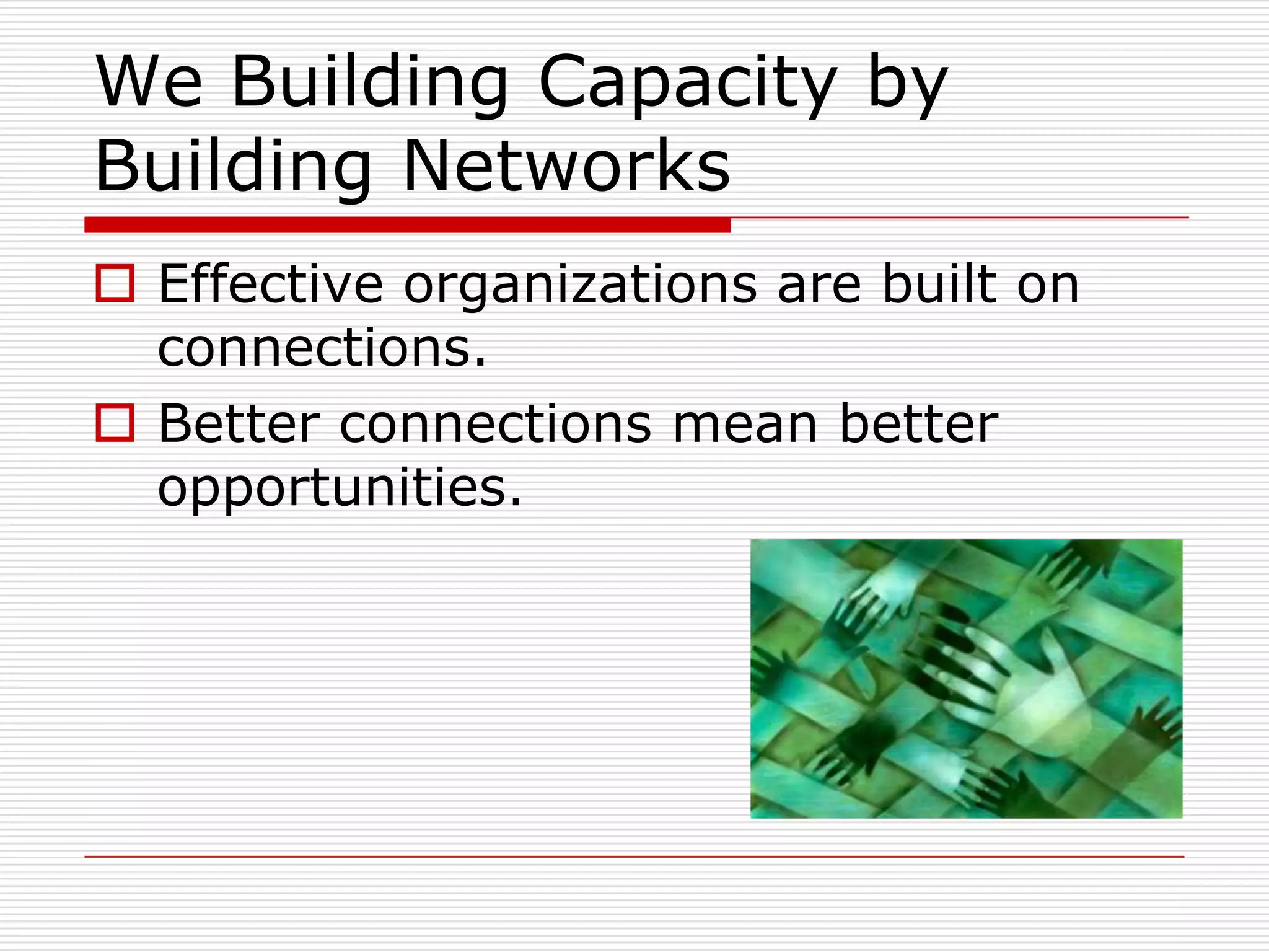 We Building Capacity by
Building Networks
 Effective organizations are built on
  connections.
 Better connections mean better
  opportunities.
 