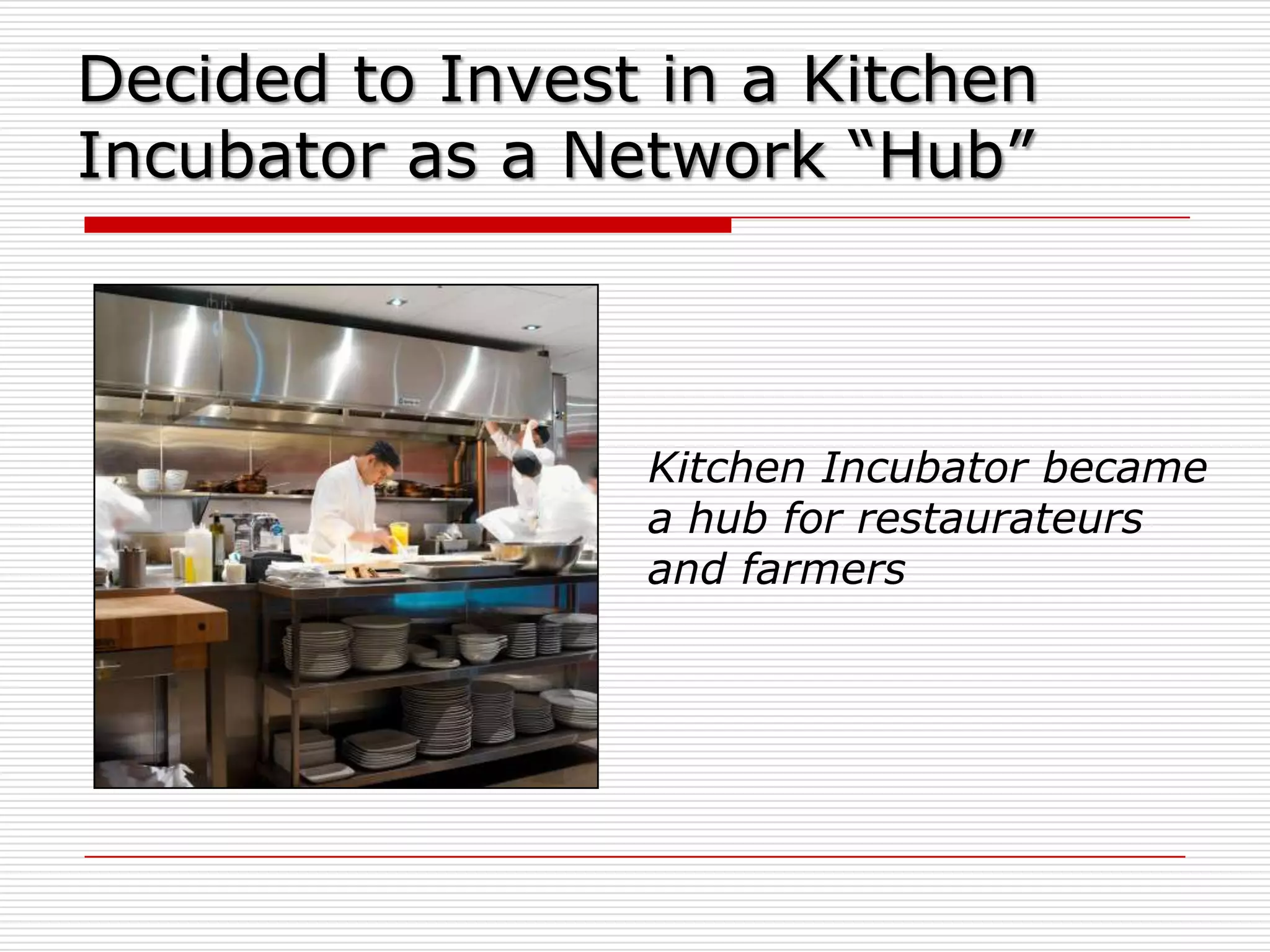 Decided to Invest in a Kitchen
Incubator as a Network “Hub”



                 Kitchen Incubator became
                 a hub for restaurateurs
                 and farmers
 
