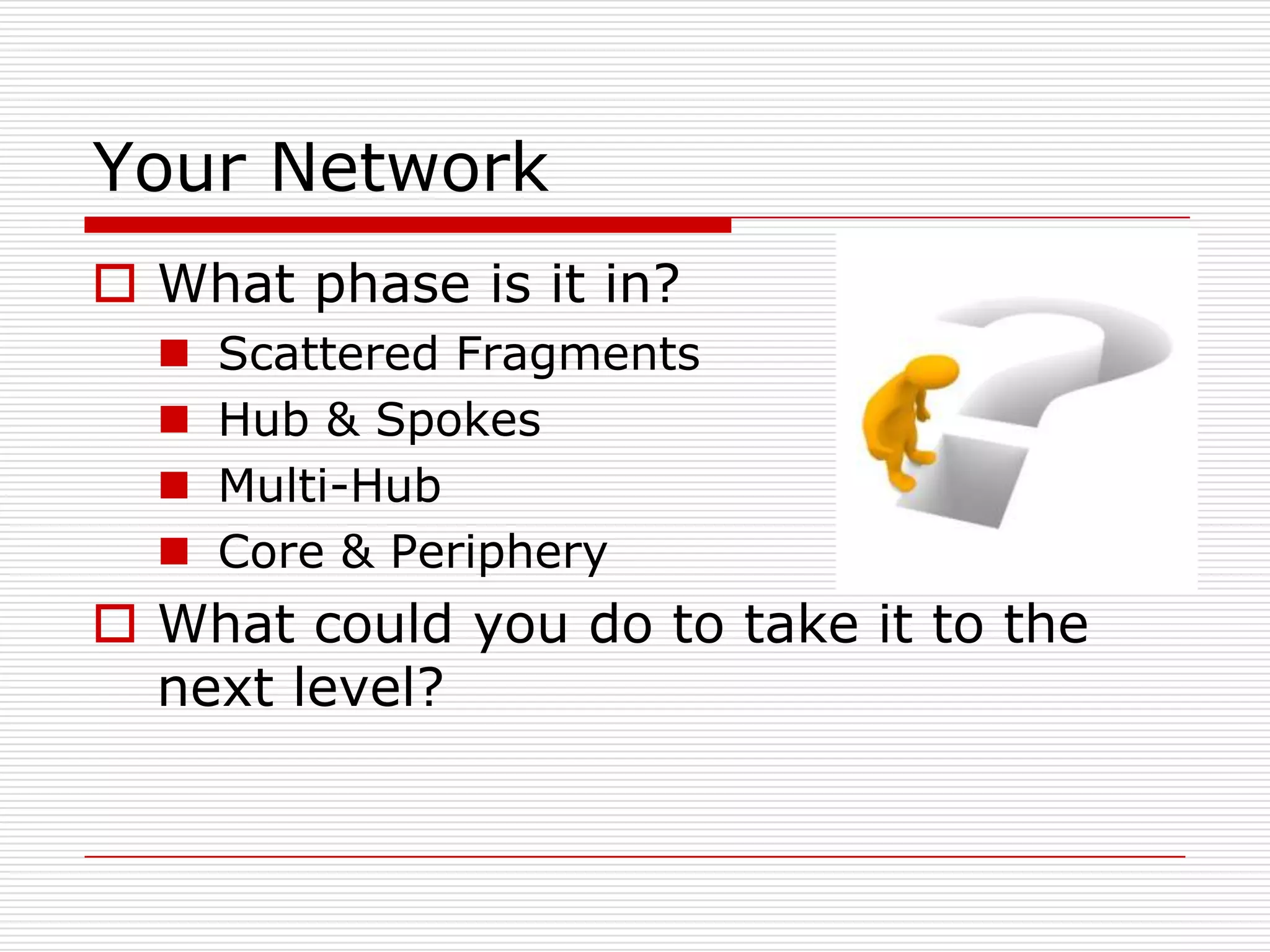 Your Network
 What phase is it in?
     Scattered Fragments
     Hub & Spokes
     Multi-Hub
     Core & Periphery
 What could you do to take it to the
  next level?
 