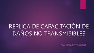 RÉPLICA DE CAPACITACIÓN DE
DAÑOS NO TRANSMISIBLES
DRA. PAOLA TUESTA CHÁVEZ
 