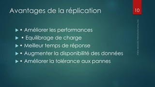 Avantages de la réplication
 • Améliorer les performances
 • Equilibrage de charge
 • Meilleur temps de réponse
 • Augmenter la disponibilité des données
 • Améliorer la tolérance aux pannes
10
 
