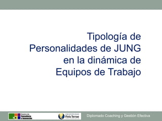 Diplomado Coaching y Gestión Efectiva
Tipología de
Personalidades de JUNG
en la dinámica de
Equipos de Trabajo
 