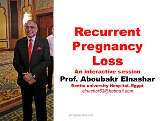Recurrent
Pregnancy
Loss
An interactive session
Prof. Aboubakr Elnashar
Benha university Hospital, Egypt
elnashar53@hotmail.com
ABOUBAKR ELNASHAR
 