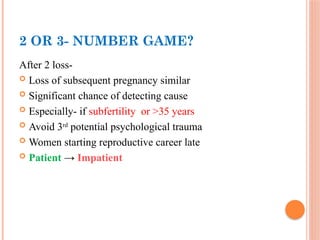 2 OR 3- NUMBER GAME?
After 2 loss-
 Loss of subsequent pregnancy similar
 Significant chance of detecting cause
 Especially- if subfertility or >35 years
 Avoid 3rd
potential psychological trauma
 Women starting reproductive career late
 Patient → Impatient
 