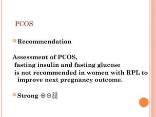 PCOS
 Recommendation
Assessment of PCOS,
fasting insulin and fasting glucose
is not recommended in women with RPL to
improve next pregnancy outcome.
 Strong ⊕⊕
 