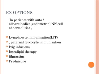 RX OPTIONS
In patients with auto /
alloantibodies ,endometrial NK cell
abnormalities ,
 Lymphocyte immunisation(LIT)
 , paternal leucocyte immunisation
 Ivig infusions
 Intralipid therapy
 filgrastim
 Prednisone
 