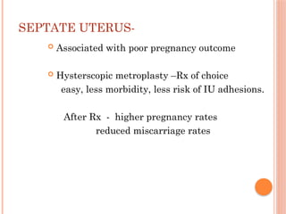 SEPTATE UTERUS-
 Associated with poor pregnancy outcome
 Hysterscopic metroplasty –Rx of choice
easy, less morbidity, less risk of IU adhesions.
After Rx - higher pregnancy rates
reduced miscarriage rates
 