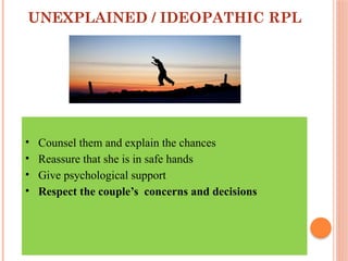 UNEXPLAINED / IDEOPATHIC RPL
• Counsel them and explain the chances
• Reassure that she is in safe hands
• Give psychological support
• Respect the couple’s concerns and decisions
 