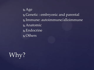  Age
 Genetic : embryonic and parental
 Immune: autoimmune/alloimmune
 Anatomic
 Endocrine
 Others
Why?
 