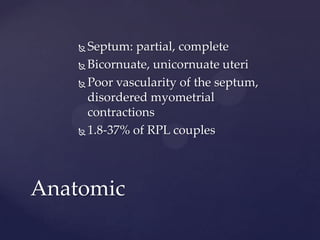  Septum: partial, complete
 Bicornuate, unicornuate uteri
 Poor vascularity of the septum,
disordered myometrial
contractions
 1.8-37% of RPL couples
Anatomic
 