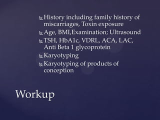  History including family history of
miscarriages, Toxin exposure
 Age, BMI,Examination; Ultrasound
 TSH, HbA1c, VDRL, ACA, LAC,
Anti Beta 1 glycoprotein
 Karyotyping
 Karyotyping of products of
conception
Workup
 