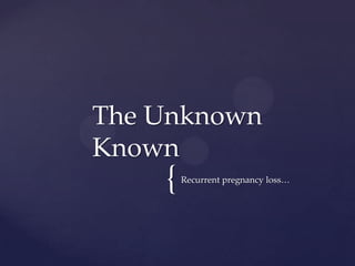{Recurrent pregnancy loss…
The Unknown
Known
 