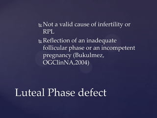  Not a valid cause of infertility or
RPL
 Reflection of an inadequate
follicular phase or an incompetent
pregnancy (Bukulmez,
OGClinNA,2004)
Luteal Phase defect
 