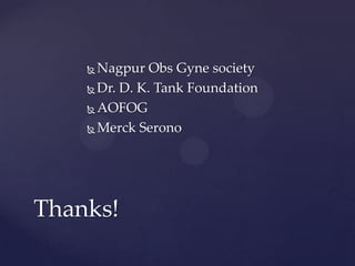  Nagpur Obs Gyne society
 Dr. D. K. Tank Foundation
 AOFOG
 Merck Serono
Thanks!
 