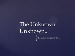 {Recurrent pregnancy loss…
The Unknown
Unknown..
 