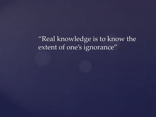 “Real knowledge is to know the
extent of one’s ignorance”
 