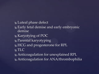  Luteal phase defect
 Early fetal demise and early embryonic
demise
 Karyotying of POC
 Parental karyotyping
 HCG and progesterone for RPL
 TLC
 Anticoagulation for unexplained RPL
 Anticoagulation for ANA/thrombophilia
 