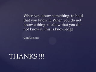 When you know something, to hold
that you know it. When you do not
know a thing, to allow that you do
not know it, this is knowledge
Confuscious
THANKS !!!
 