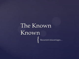 {Recurrent miscarriages…
The Known
Known
 