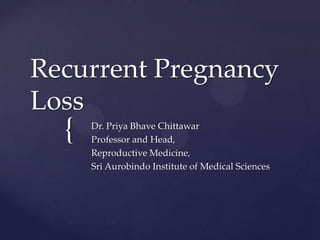 {
Recurrent Pregnancy
Loss
Dr. Priya Bhave Chittawar
Professor and Head,
Reproductive Medicine,
Sri Aurobindo Institute of Medical Sciences
 