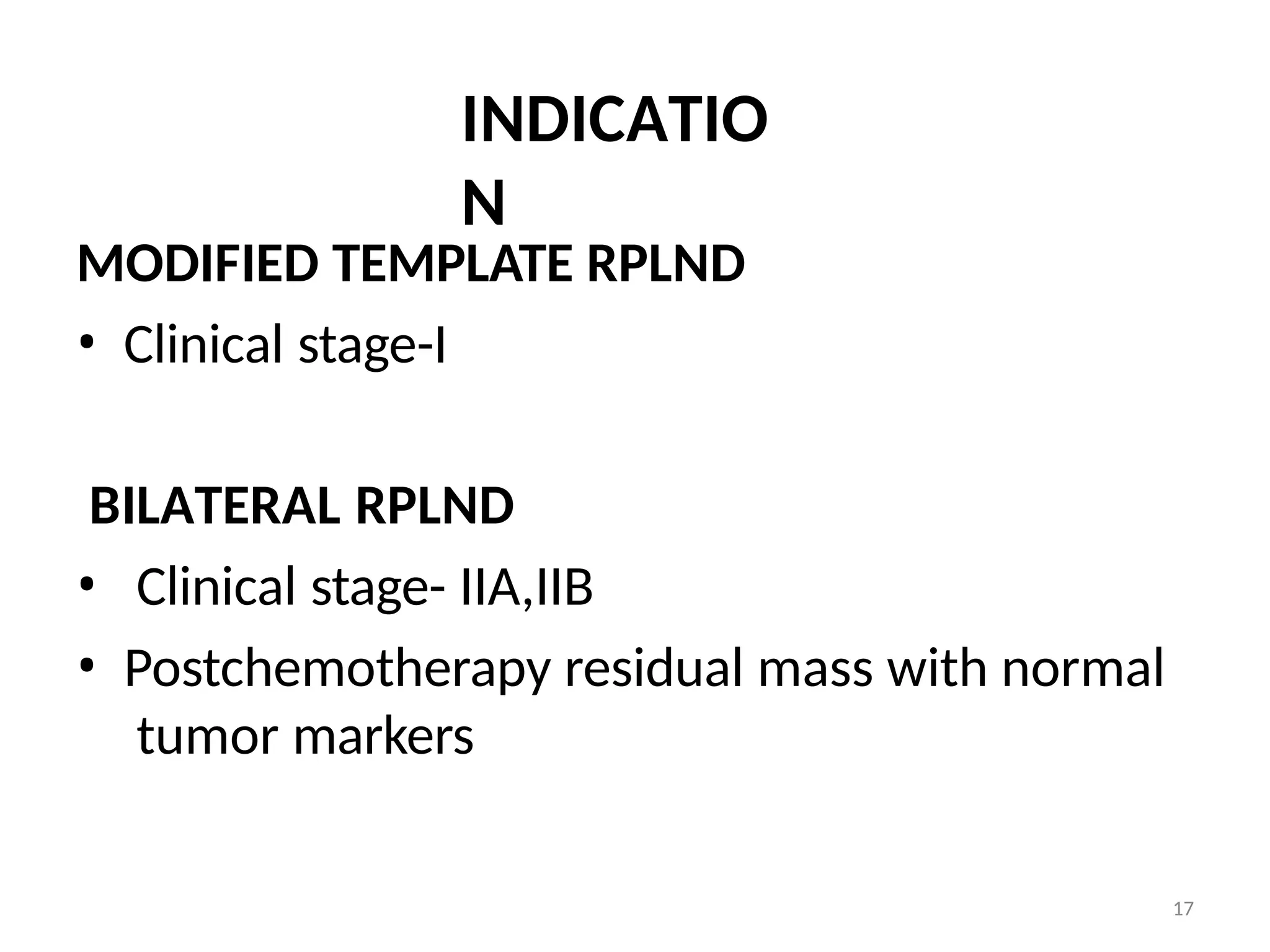 17
INDICATIO
N
MODIFIED TEMPLATE RPLND
• Clinical stage-I
BILATERAL RPLND
• Clinical stage- IIA,IIB
• Postchemotherapy residual mass with normal
tumor markers
 