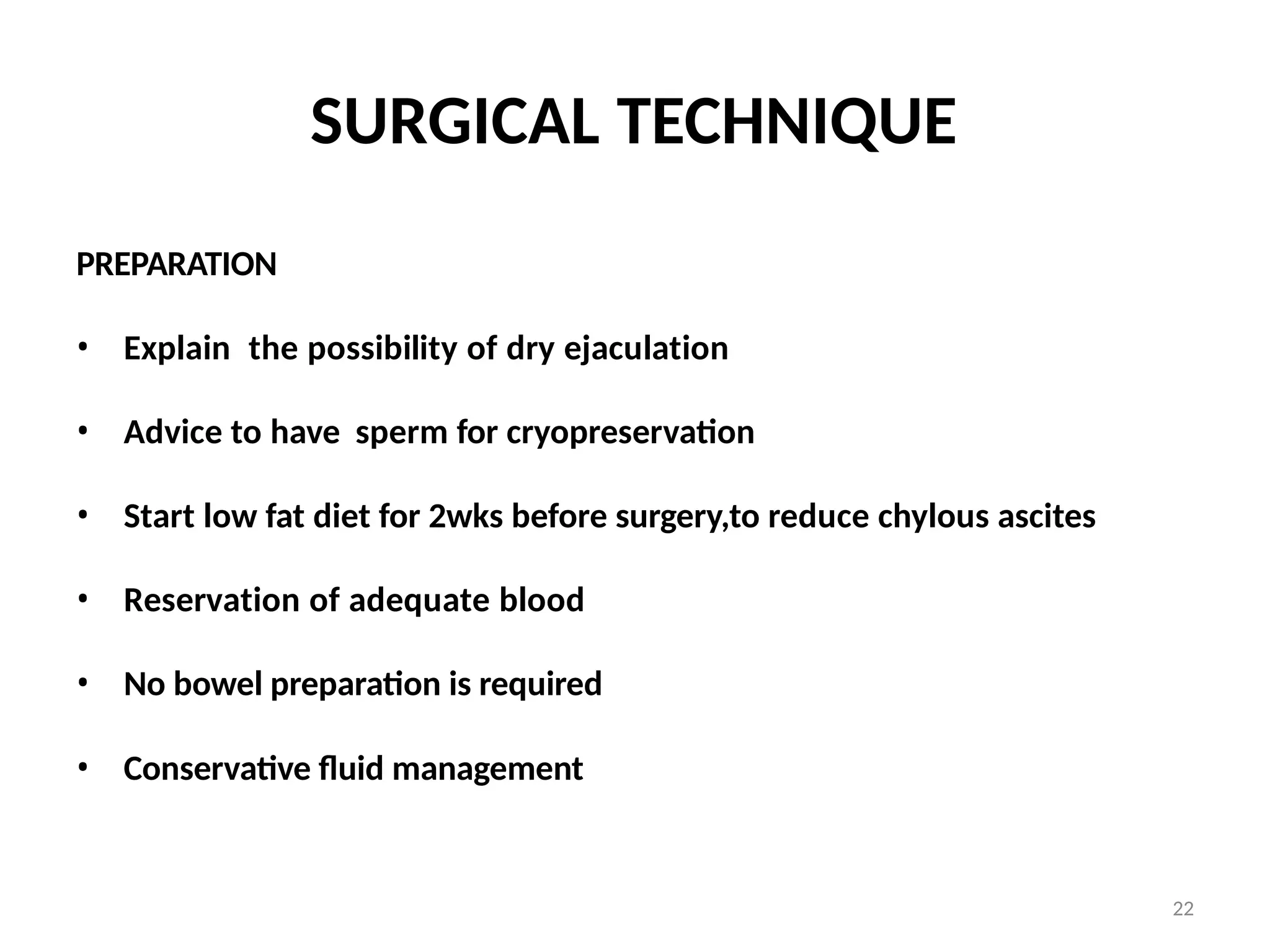 22
SURGICAL TECHNIQUE
PREPARATION
• Explain the possibility of dry ejaculation
• Advice to have sperm for cryopreservation
• Start low fat diet for 2wks before surgery,to reduce chylous ascites
• Reservation of adequate blood
• No bowel preparation is required
• Conservative fluid management
 