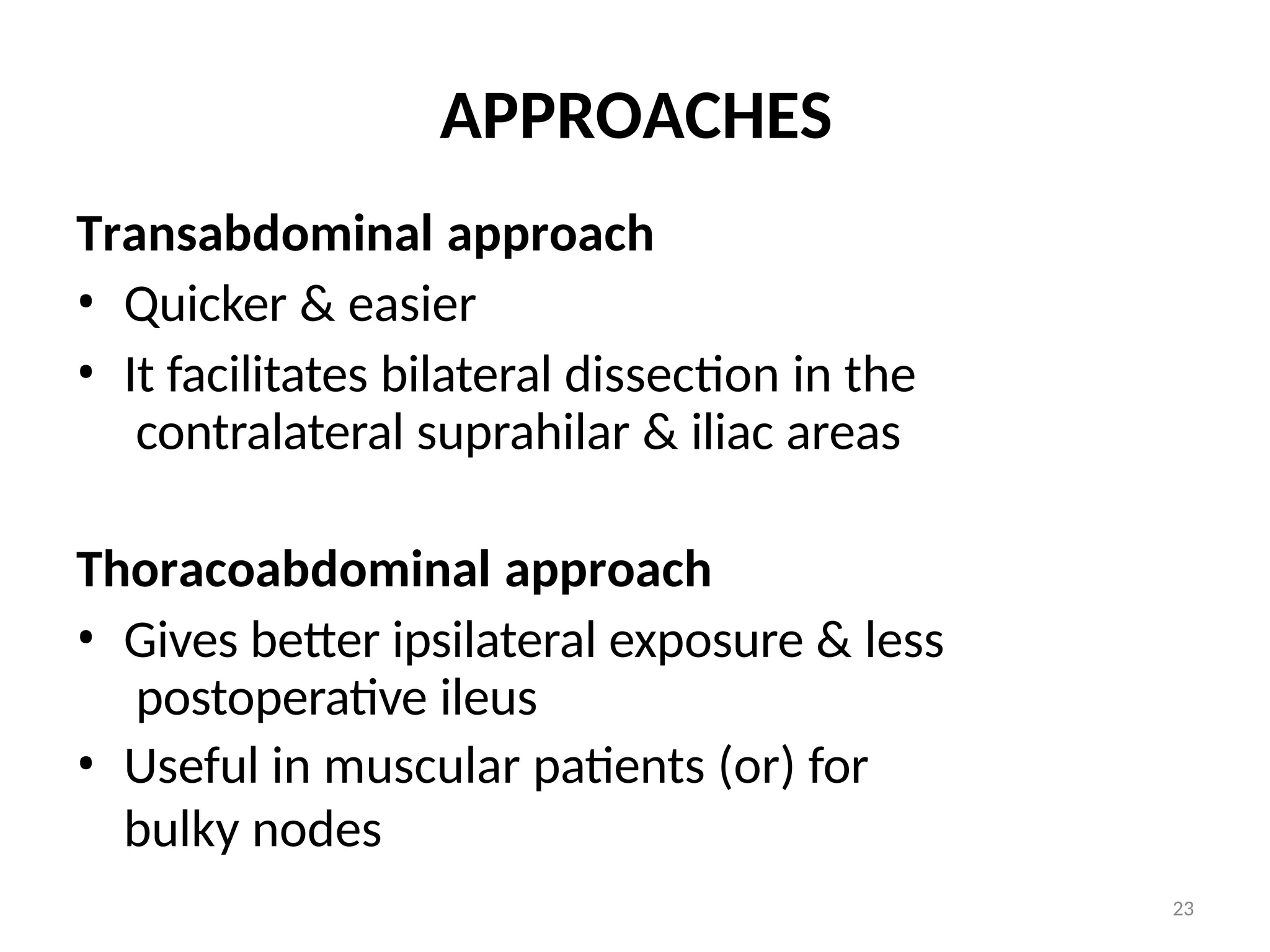 23
APPROACHES
Transabdominal approach
• Quicker & easier
• It facilitates bilateral dissection in the
contralateral suprahilar & iliac areas
Thoracoabdominal approach
• Gives better ipsilateral exposure & less
postoperative ileus
• Useful in muscular patients (or) for
bulky nodes
 