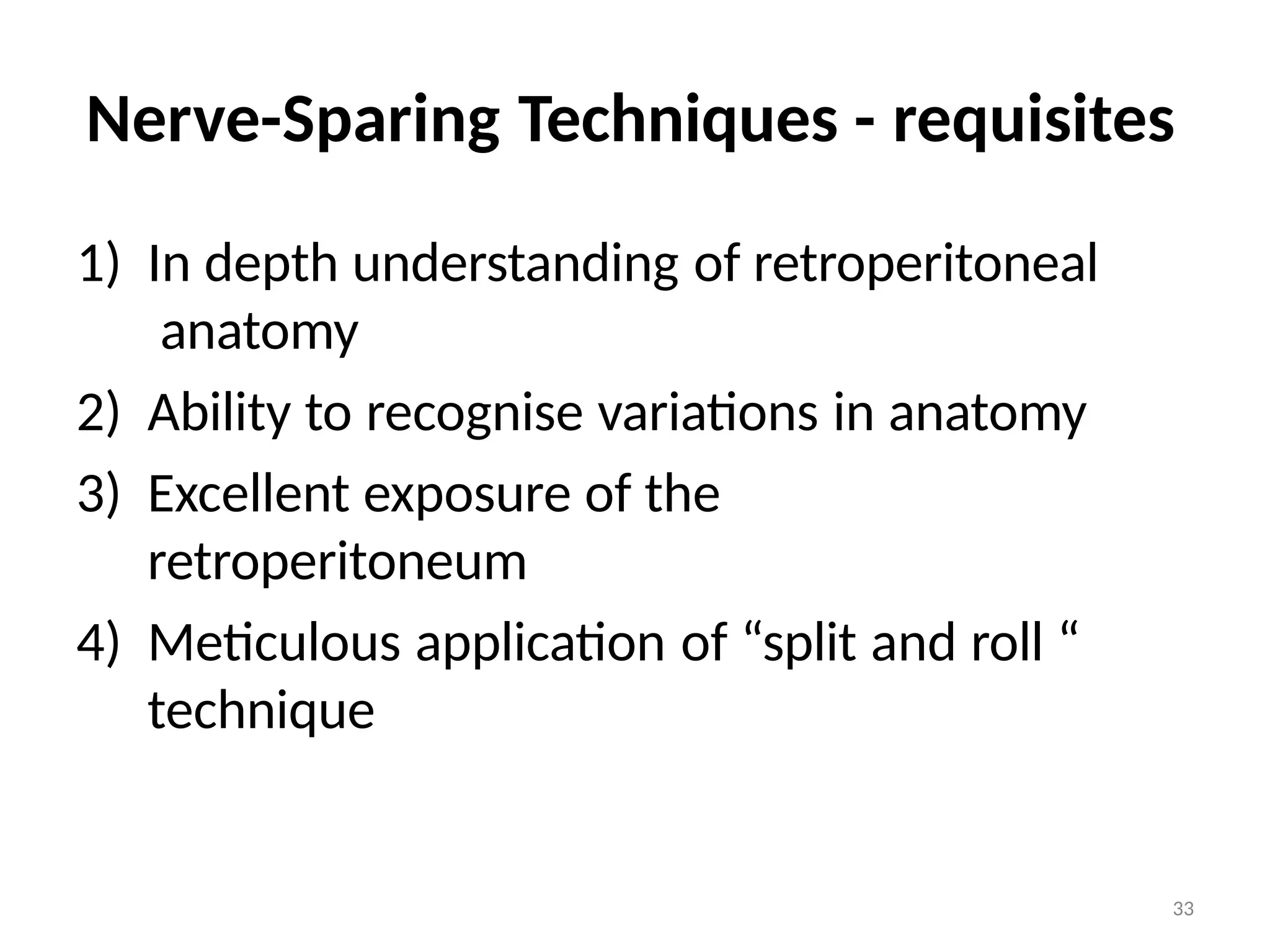 33
Nerve-Sparing Techniques - requisites
1) In depth understanding of retroperitoneal
anatomy
2) Ability to recognise variations in anatomy
3) Excellent exposure of the
retroperitoneum
4) Meticulous application of “split and roll “
technique
 