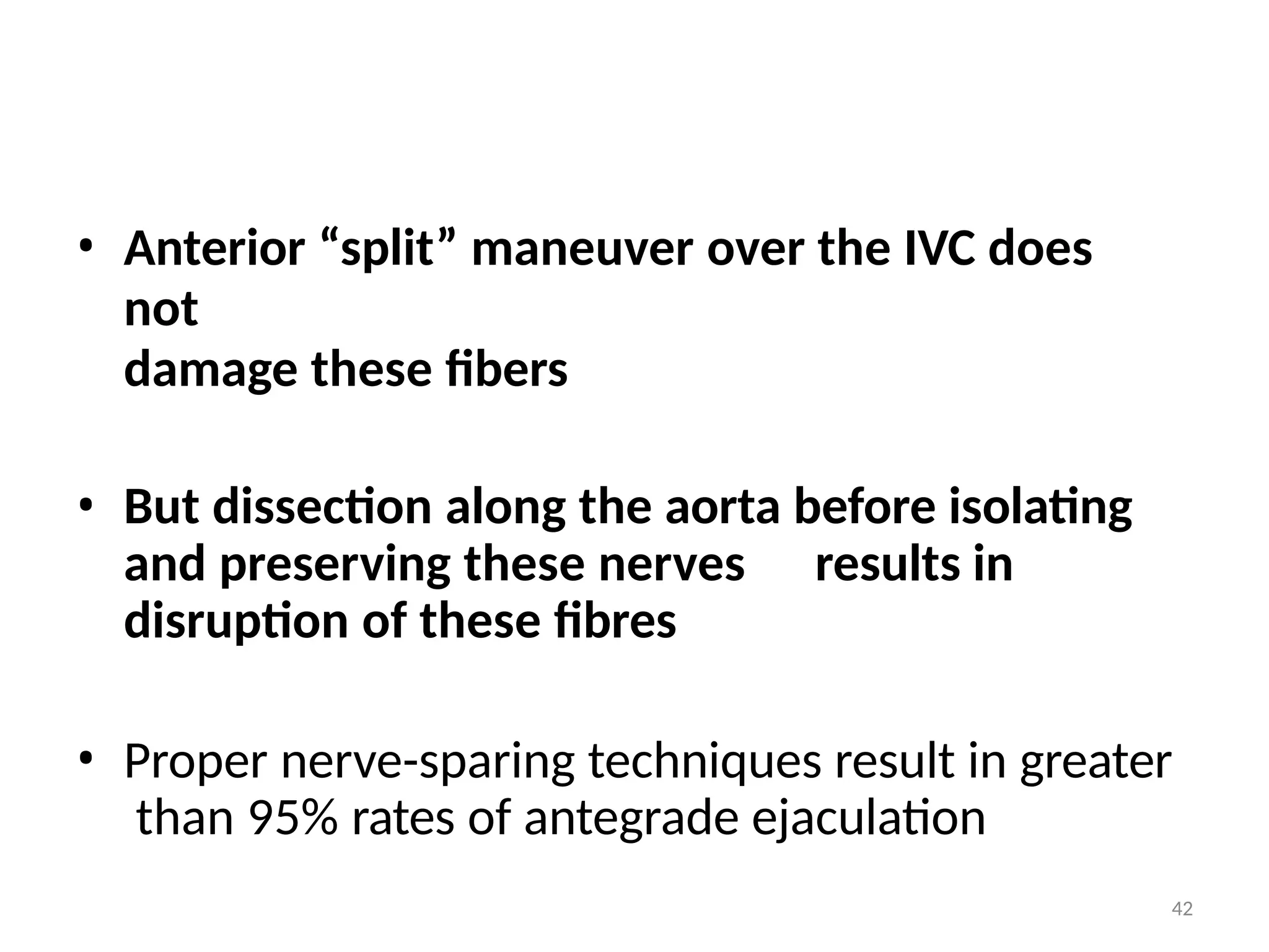 42
• Anterior “split” maneuver over the IVC does
not
damage these fibers
• But dissection along the aorta before isolating
and preserving these nerves results in
disruption of these fibres
• Proper nerve-sparing techniques result in greater
than 95% rates of antegrade ejaculation
 