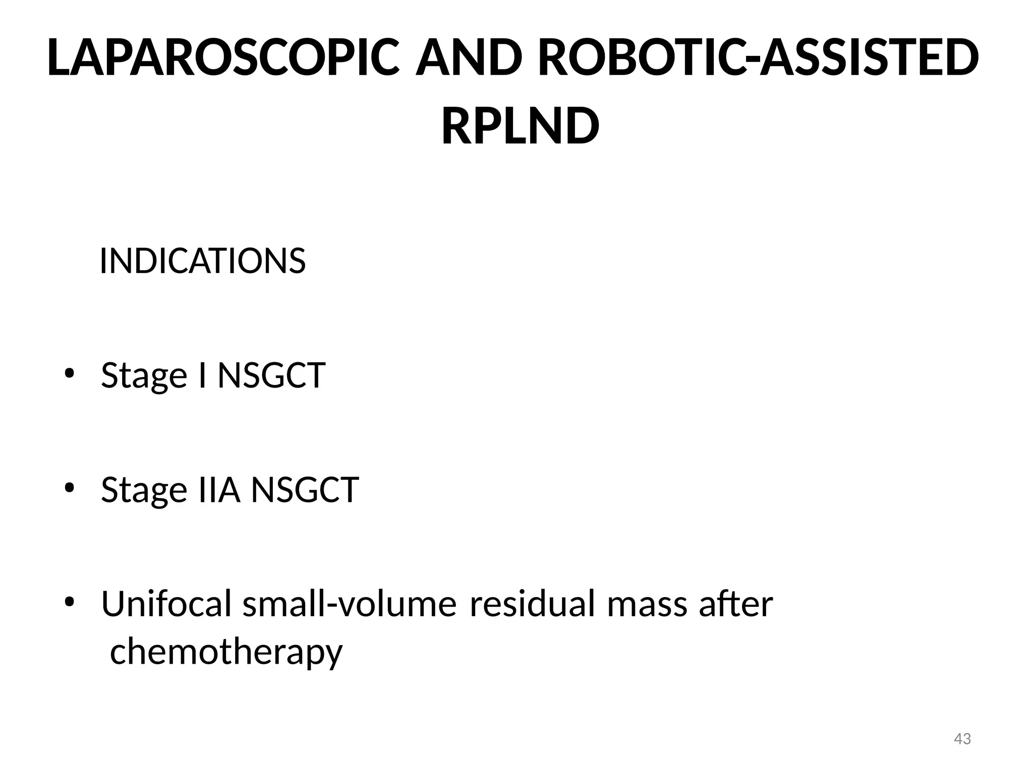 43
LAPAROSCOPIC AND ROBOTIC-ASSISTED
RPLND
INDICATIONS
• Stage I NSGCT
• Stage IIA NSGCT
• Unifocal small-volume residual mass after
chemotherapy
 