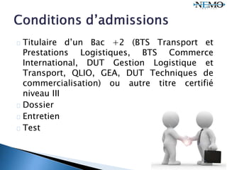 Titulaire d’un Bac +2 (BTS Transport et
Prestations Logistiques, BTS Commerce
International, DUT Gestion Logistique et
Transport, QLIO, GEA, DUT Techniques de
commercialisation) ou autre titre certifié
niveau III
Dossier
Entretien
Test
 