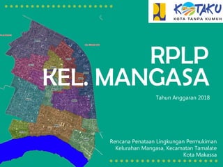 RPLP
KEL. MANGASA
Tahun Anggaran 2018
Rencana Penataan Lingkungan Permukiman
Kelurahan Mangasa, Kecamatan Tamalate
Kota Makassa
 