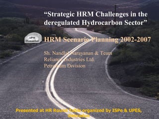 “ Strategic HRM Challenges in the deregulated Hydrocarbon Sector” HRM Scenario Planning 2002-2007 Sh. Nandlal Narayanan & Team Reliance Industries Ltd. Petroleum Division Presented at HR Round Table organized by ISPe & UPES, Dehradun APM Dismantled APM Dismantled 