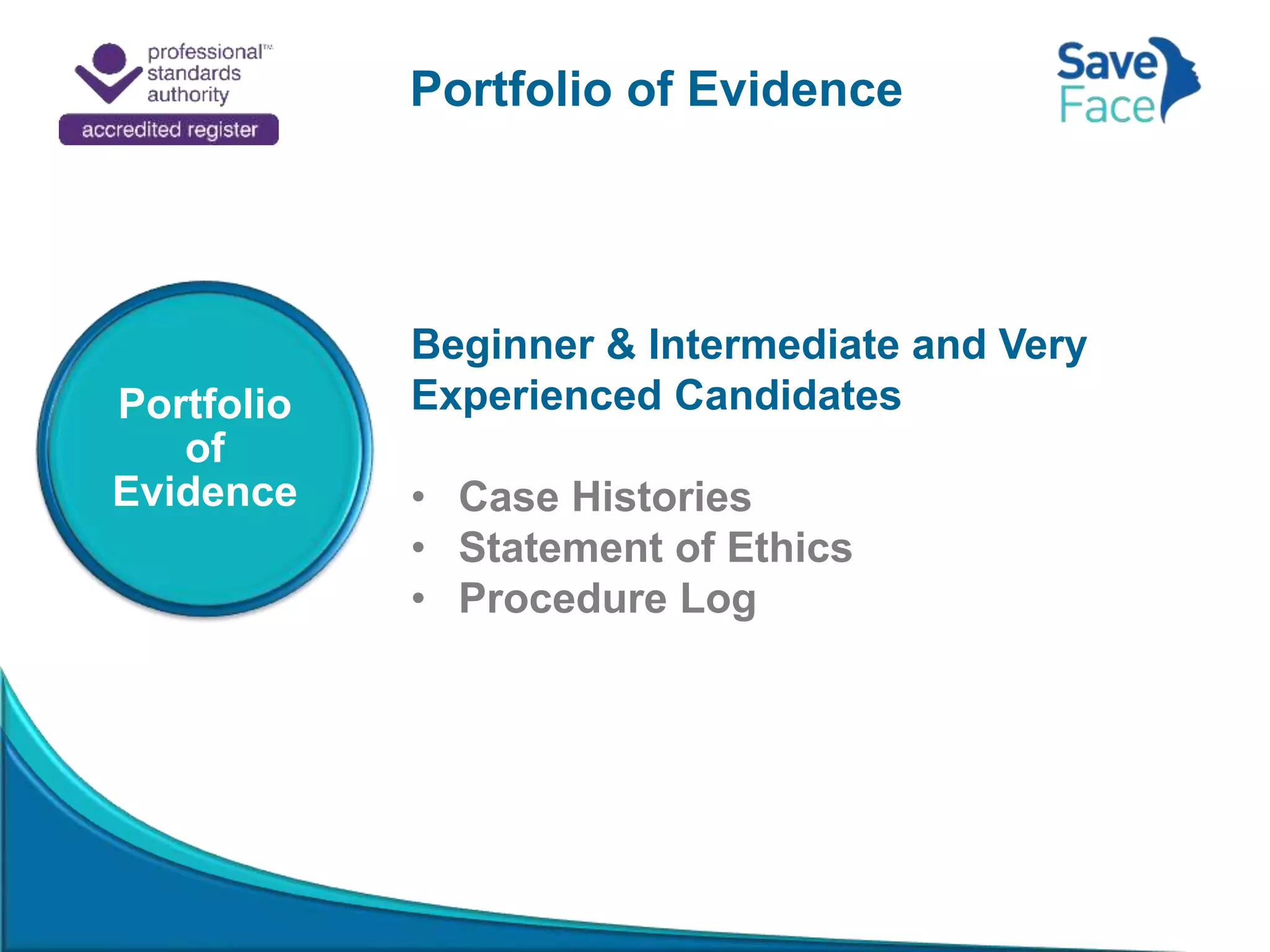 Portfolio of Evidence
Beginner & Intermediate and Very
Experienced Candidates
• Case Histories
• Statement of Ethics
• Procedure Log
Portfolio
of
Evidence
 