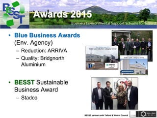 BESST partners with Telford & Wrekin Council
Awards 2015
• Blue Business Awards
(Env. Agency)
– Reduction: ARRIVA
– Quality: Bridgnorth
Aluminium
• BESST Sustainable
Business Award
– Stadco
 