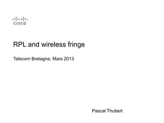 RPL and wireless fringe
Telecom Bretagne, Mars 2013




                              Pascal Thubert
 
