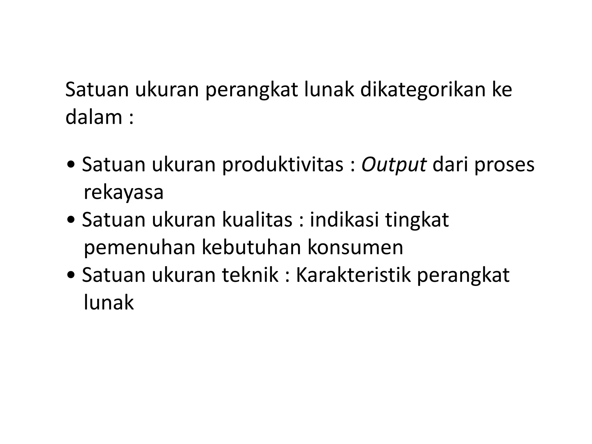Satuan ukuran perangkat lunak dikategorikan ke
dalam :
• Satuan ukuran produktivitas : Output dari proses
rekayasa
• Satuan ukuran kualitas : indikasi tingkat
pemenuhan kebutuhan konsumen
• Satuan ukuran teknik : Karakteristik perangkat
lunak

 